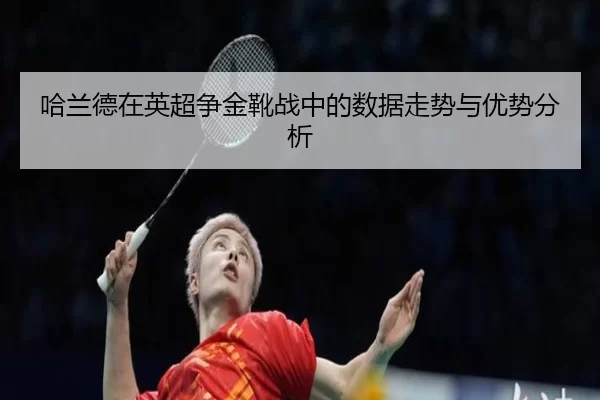 哈兰德在英超争金靴战中的数据走势与优势分析