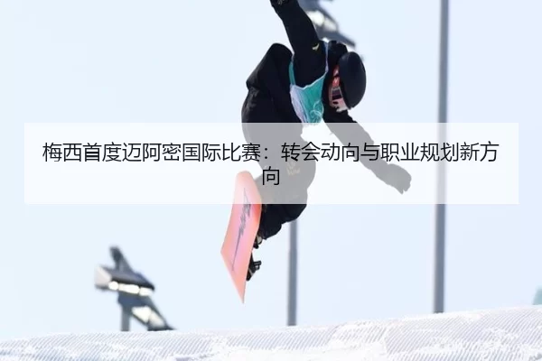 梅西首度迈阿密国际比赛：转会动向与职业规划新方向